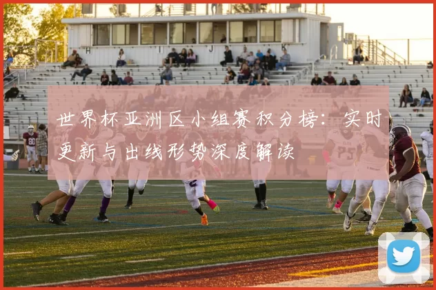世界杯亚洲区小组赛积分榜：实时更新与出线形势深度解读