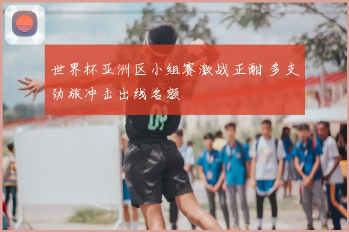 世界杯亚洲区小组赛激战正酣 多支劲旅冲击出线名额