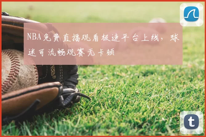 NBA免费直播观看极速平台上线,球迷可流畅观赛无卡顿