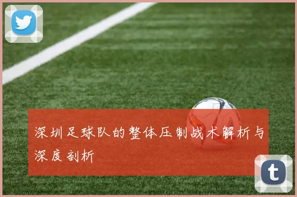 深圳足球队的整体压制战术解析与深度剖析