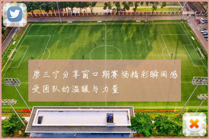 廖三宁分享窗口期赛场精彩瞬间感受团队的温暖与力量