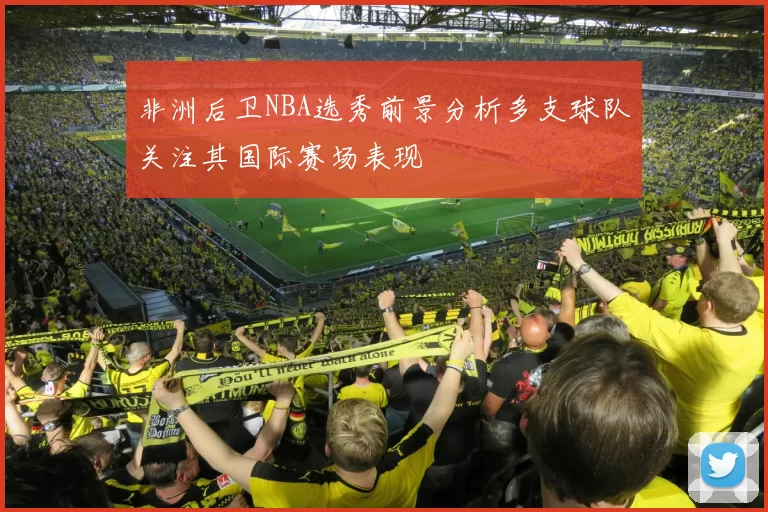 非洲后卫NBA选秀前景分析多支球队关注其国际赛场表现