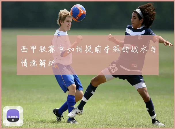 西甲联赛中如何提前夺冠的战术与情境解析