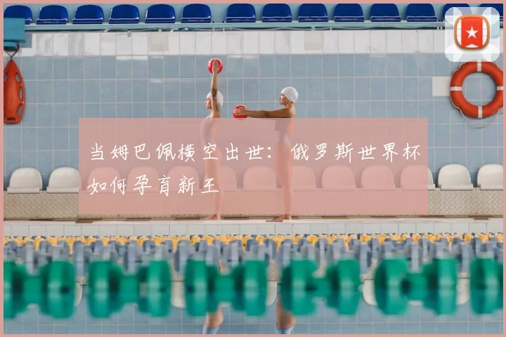当姆巴佩横空出世:俄罗斯世界杯如何孕育新王