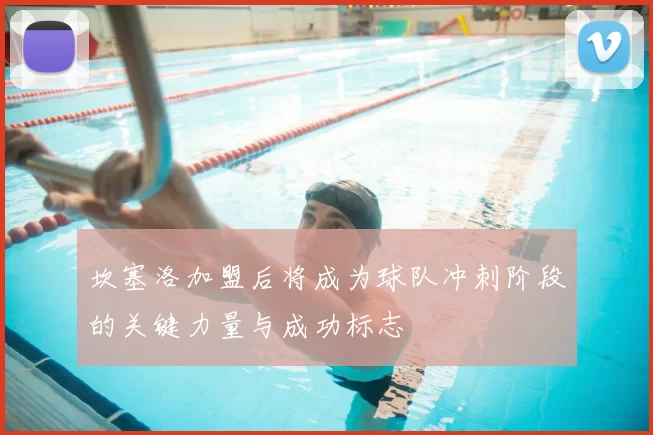 坎塞洛加盟后将成为球队冲刺阶段的关键力量与成功标志