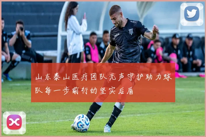 山东泰山医疗团队无声守护助力球队每一步前行的坚实后盾