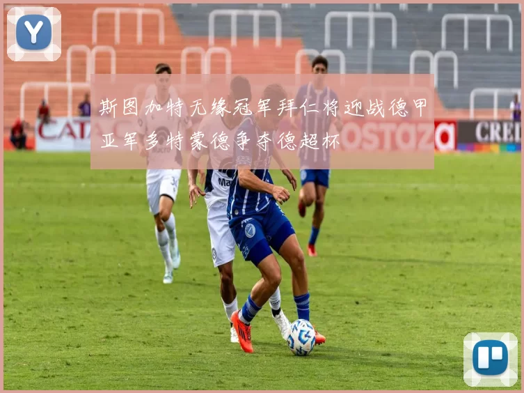 斯图加特无缘冠军拜仁将迎战德甲亚军多特蒙德争夺德超杯