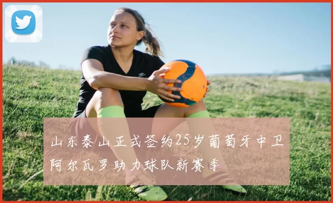 山东泰山正式签约25岁葡萄牙中卫阿尔瓦罗助力球队新赛季
