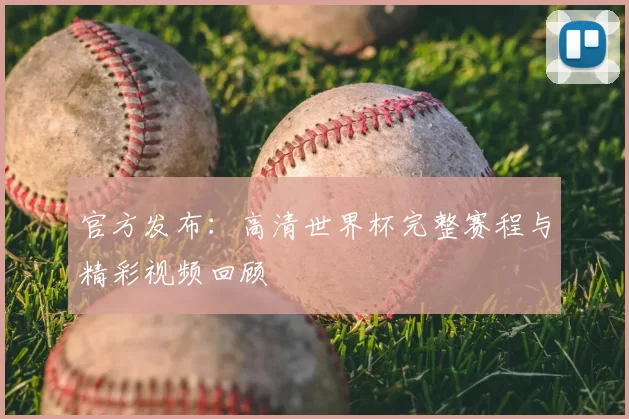 官方发布:高清世界杯完整赛程与精彩视频回顾