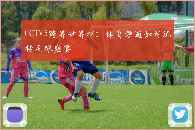 CCTV5跨界世界杯：体育频道如何玩转足球盛宴