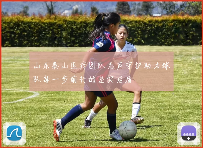 山东泰山医疗团队无声守护助力球队每一步前行的坚实后盾