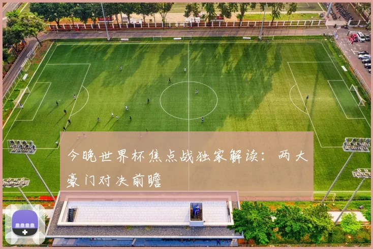 今晚世界杯焦点战独家解读:两大豪门对决前瞻