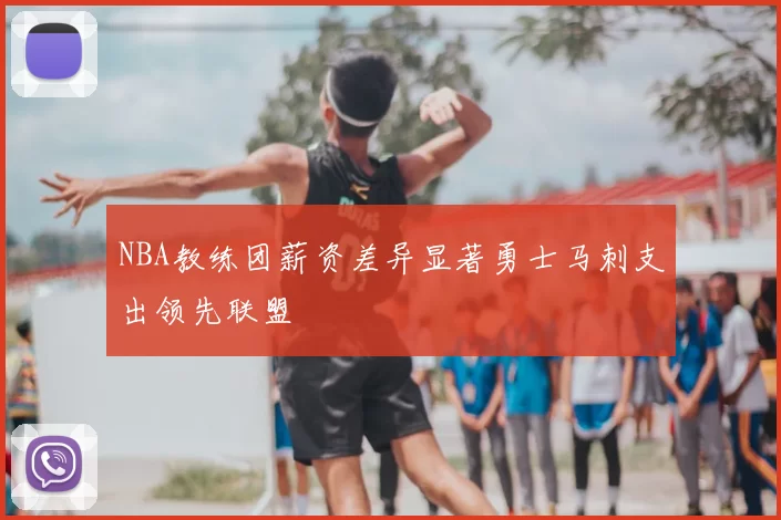 NBA教练团薪资差异显著勇士马刺支出领先联盟
