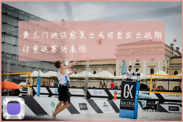 费兰门迪伤愈复出或将首发出战期待重返赛场表现