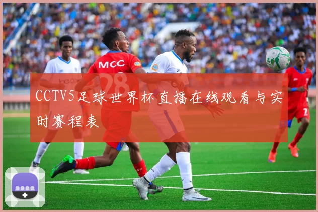 CCTV5足球世界杯直播在线观看与实时赛程表