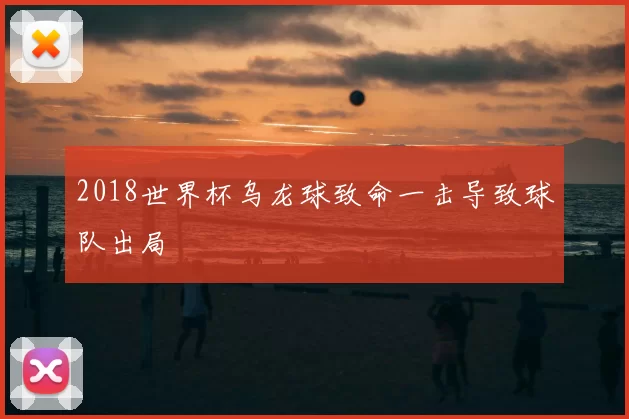 2018世界杯乌龙球致命一击导致球队出局