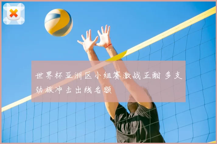 世界杯亚洲区小组赛激战正酣 多支劲旅冲击出线名额