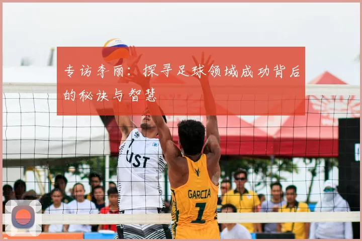 专访李丽:探寻足球领域成功背后的秘诀与智慧
