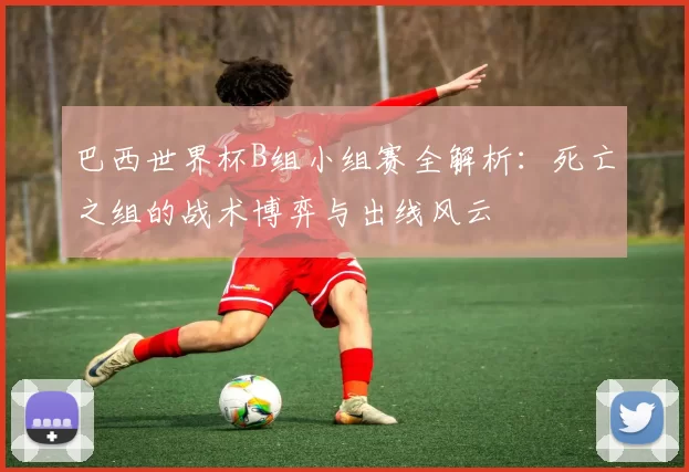 巴西世界杯B组小组赛全解析:死亡之组的战术博弈与出线风云