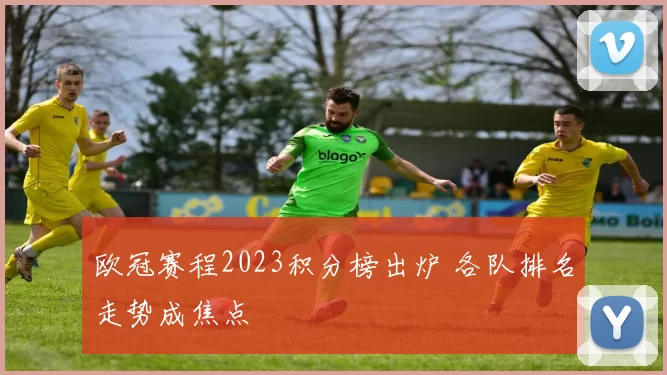 欧冠赛程2023积分榜出炉 各队排名走势成焦点