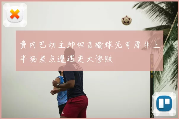 费内巴切主帅坦言输球无可厚非上半场差点遭遇更大惨败