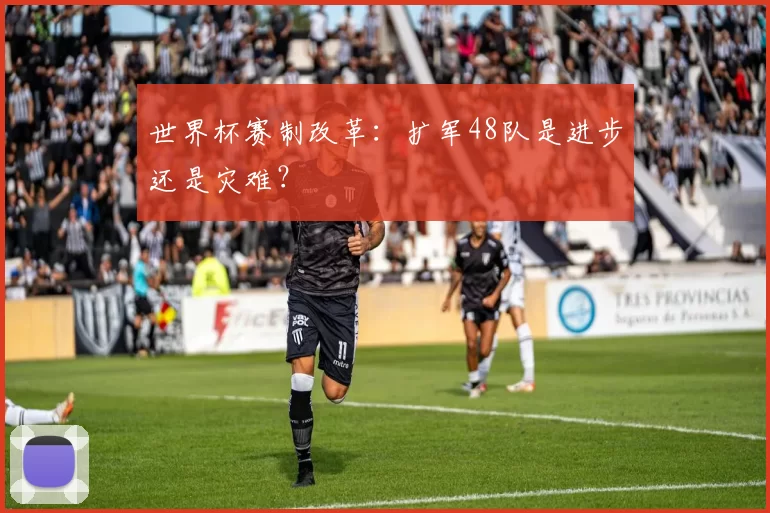 世界杯赛制改革：扩军48队是进步还是灾难？