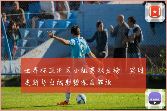 世界杯亚洲区小组赛积分榜:实时更新与出线形势深度解读