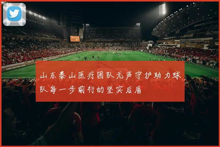 山东泰山医疗团队无声守护助力球队每一步前行的坚实后盾