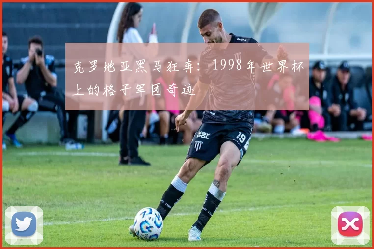 克罗地亚黑马狂奔:1998年世界杯上的格子军团奇迹