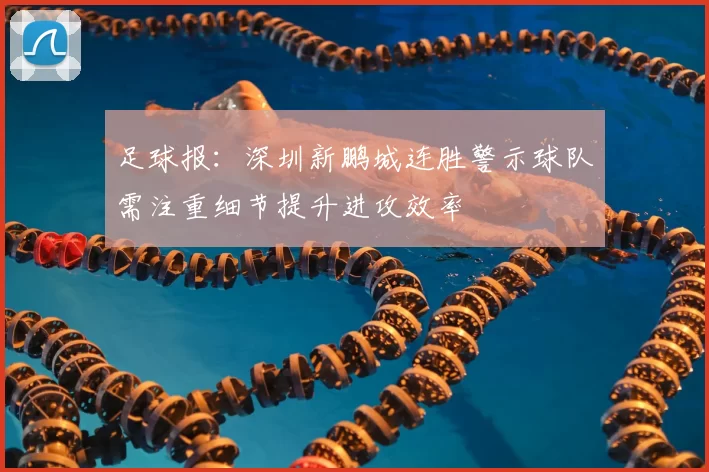 足球报:深圳新鹏城连胜警示球队需注重细节提升进攻效率