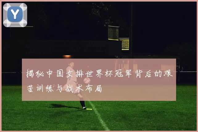 揭秘中国女排世界杯冠军背后的艰苦训练与战术布局