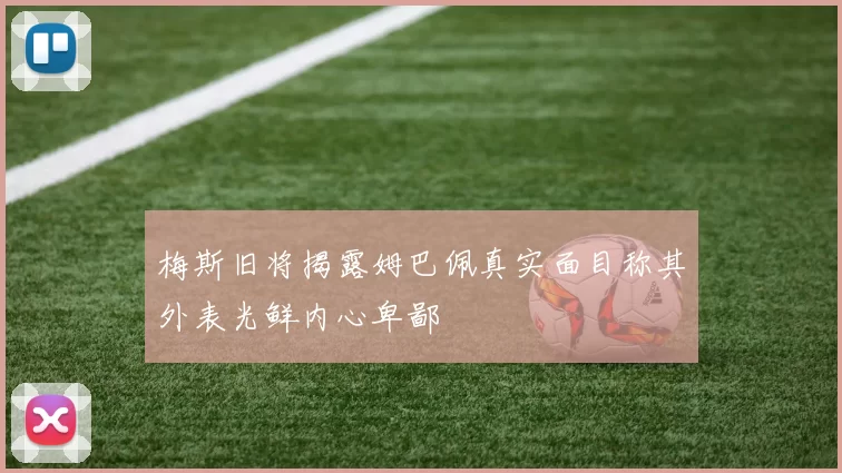 梅斯旧将揭露姆巴佩真实面目称其外表光鲜内心卑鄙