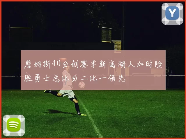 詹姆斯40分创赛季新高湖人加时险胜勇士总比分二比一领先