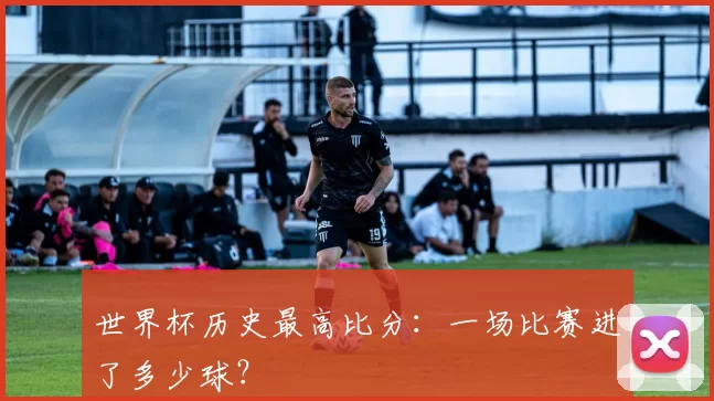 世界杯历史最高比分:一场比赛进了多少球?