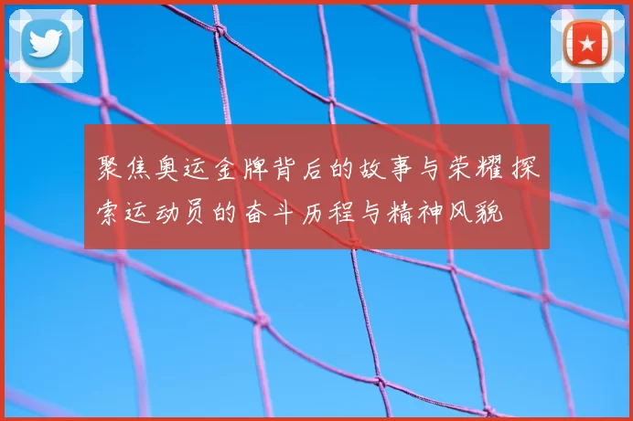 聚焦奥运金牌背后的故事与荣耀 探索运动员的奋斗历程与精神风貌