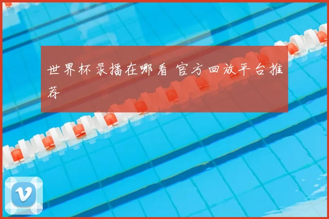 世界杯录播在哪看 官方回放平台推荐