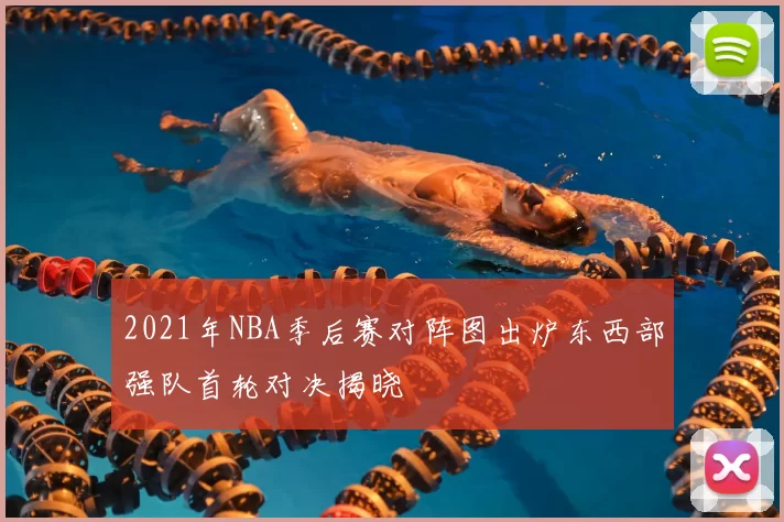 2021年NBA季后赛对阵图出炉东西部强队首轮对决揭晓