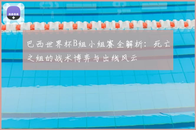 巴西世界杯B组小组赛全解析：死亡之组的战术博弈与出线风云