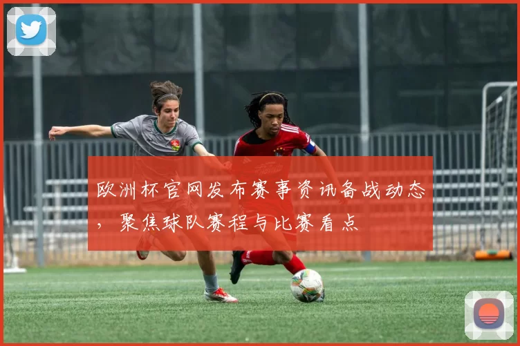 欧洲杯官网发布赛事资讯备战动态,聚焦球队赛程与比赛看点