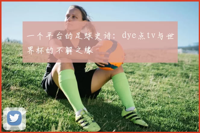 一个平台的足球史诗：dye点tv与世界杯的不解之缘