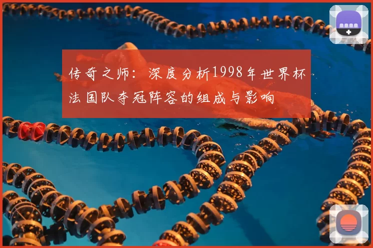 传奇之师：深度分析1998年世界杯法国队夺冠阵容的组成与影响