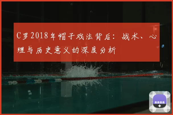 C罗2018年帽子戏法背后：战术、心理与历史意义的深度分析