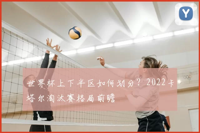 世界杯上下半区如何划分?2022卡塔尔淘汰赛格局前瞻