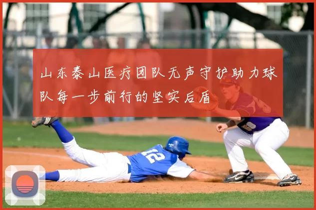 山东泰山医疗团队无声守护助力球队每一步前行的坚实后盾