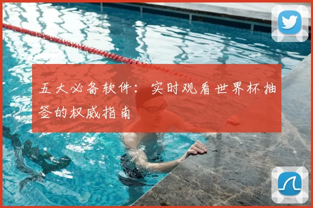 五大必备软件:实时观看世界杯抽签的权威指南