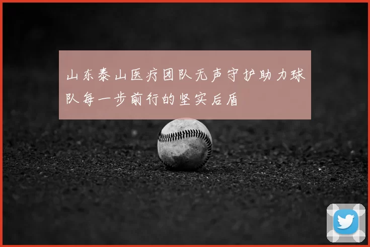 山东泰山医疗团队无声守护助力球队每一步前行的坚实后盾