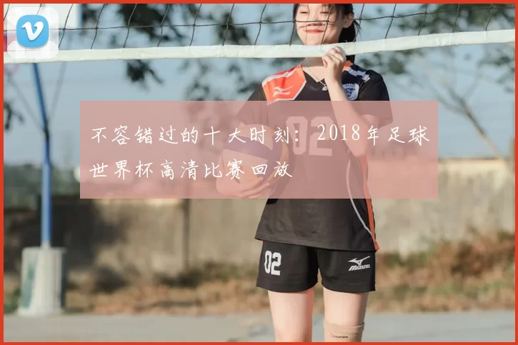 不容错过的十大时刻：2018年足球世界杯高清比赛回放
