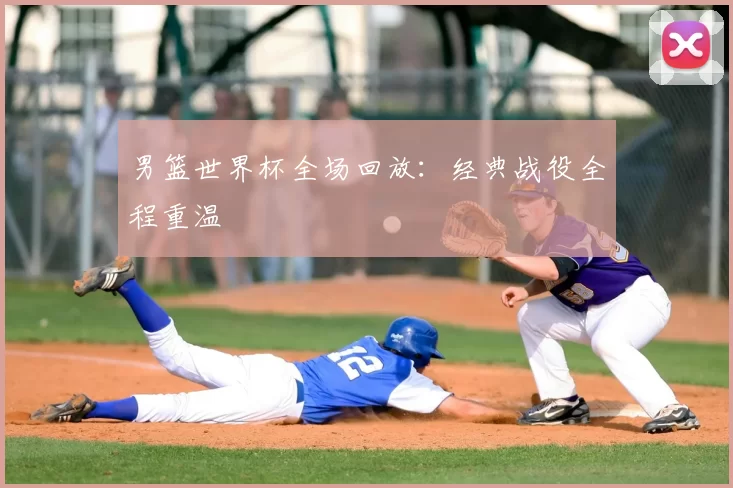 男篮世界杯全场回放：经典战役全程重温
