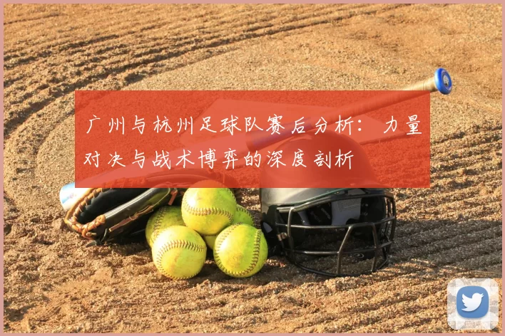 广州与杭州足球队赛后分析：力量对决与战术博弈的深度剖析