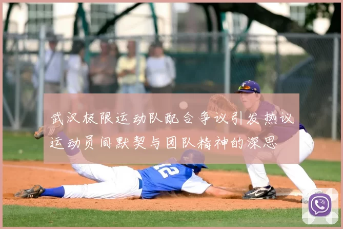 武汉极限运动队配合争议引发热议运动员间默契与团队精神的深思